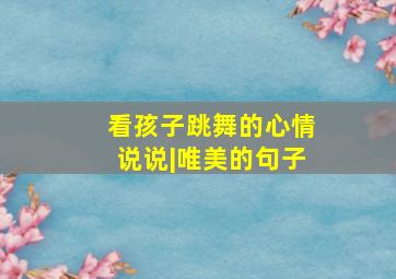 看孩子跳舞的心情说说|唯美的句子